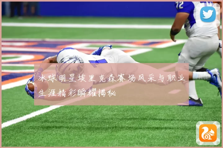 冰球明星埃里克森赛场风采与职业生涯精彩瞬耀揭秘