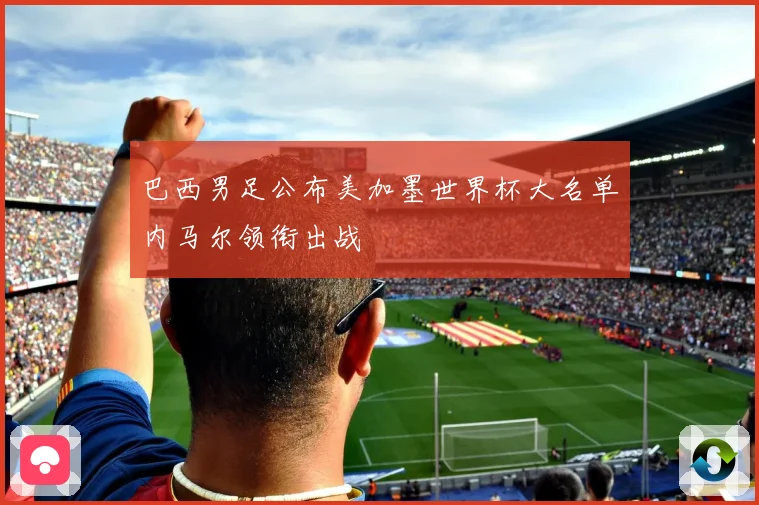 巴西男足公布美加墨世界杯大名单内马尔领衔出战