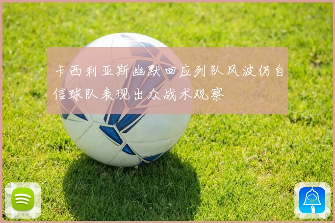 卡西利亚斯幽默回应列队风波仍自信球队表现出众战术观察
