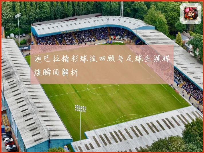 迪巴拉精彩球技回顾与足球生涯辉煌瞬间解析