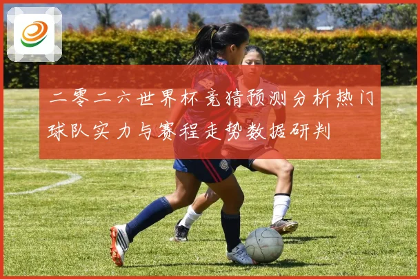 二零二六世界杯竞猜预测分析热门球队实力与赛程走势数据研判