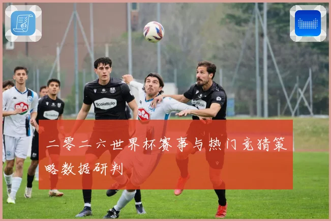 二零二六世界杯赛事与热门竞猜策略数据研判