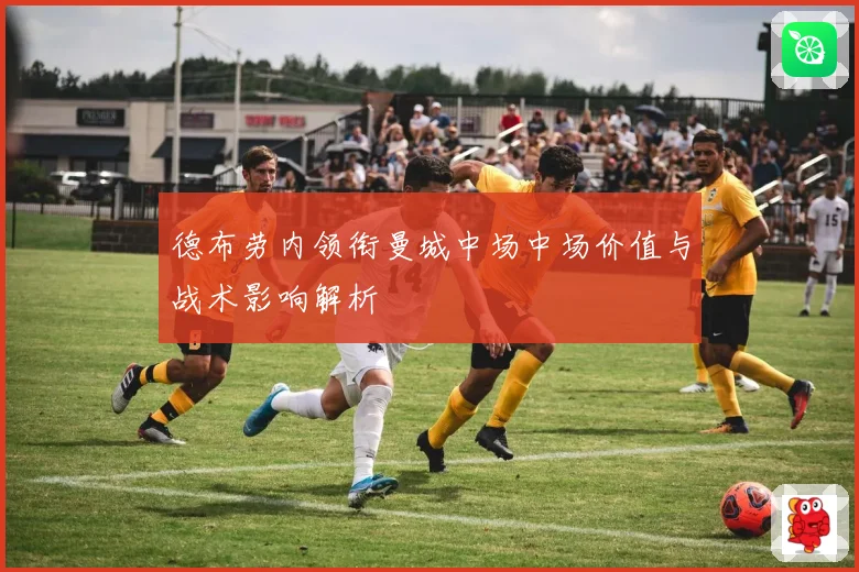 德布劳内领衔曼城中场中场价值与战术影响解析