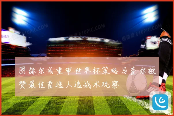 图赫尔或重审世界杯策略马奎尔被赞最佳首选人选战术观察