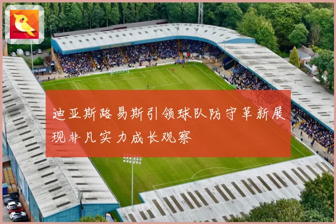迪亚斯路易斯引领球队防守革新展现非凡实力成长观察