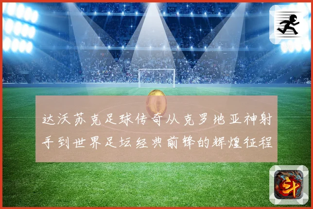 达沃苏克足球传奇从克罗地亚神射手到世界足坛经典前锋的辉煌征程