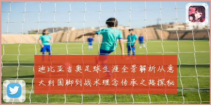 迪比亚吉奥足球生涯全景解析从意大利国脚到战术理念传承之路探秘