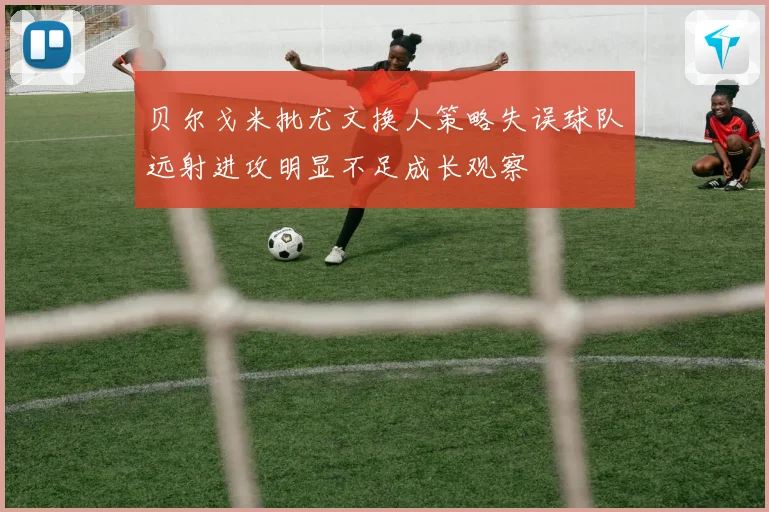 贝尔戈米批尤文换人策略失误球队远射进攻明显不足成长观察