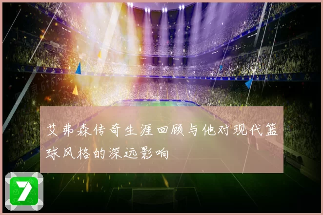 艾弗森传奇生涯回顾与他对现代篮球风格的深远影响