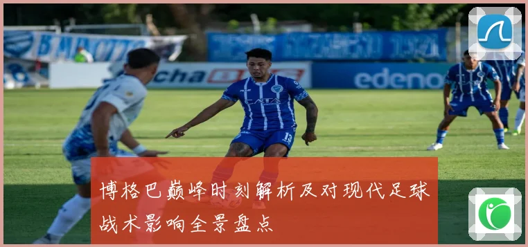 博格巴巅峰时刻解析及对现代足球战术影响全景盘点
