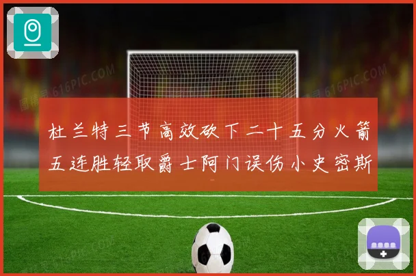 杜兰特三节高效砍下二十五分火箭五连胜轻取爵士阿门误伤小史密斯赛场复盘