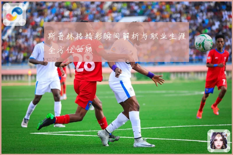 斯普林格精彩瞬间解析与职业生涯全方位回顾