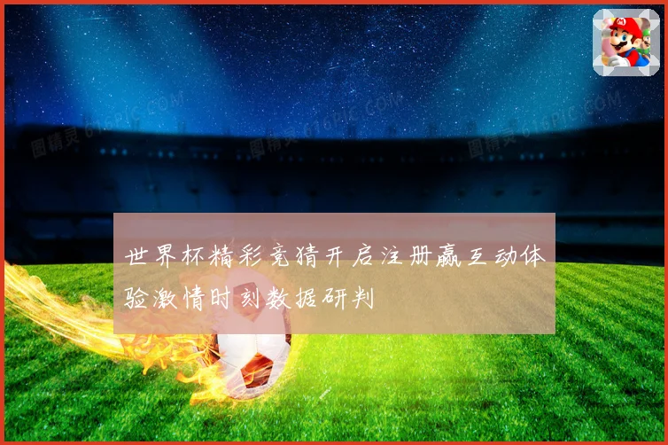 世界杯精彩竞猜开启注册赢互动体验激情时刻数据研判