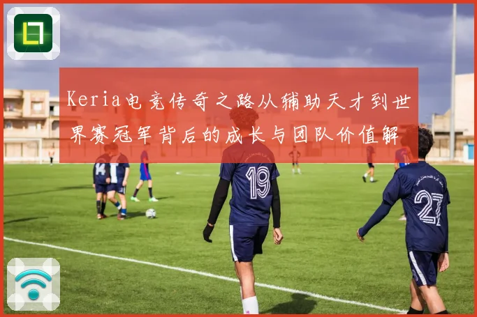 Keria电竞传奇之路从辅助天才到世界赛冠军背后的成长与团队价值解析