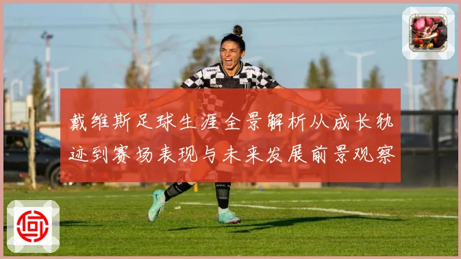 戴维斯足球生涯全景解析从成长轨迹到赛场表现与未来发展前景观察