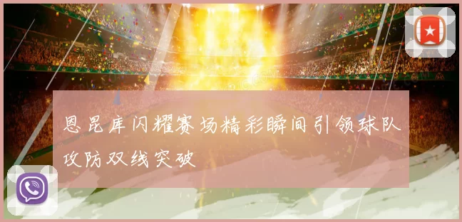 恩昆库闪耀赛场精彩瞬间引领球队攻防双线突破