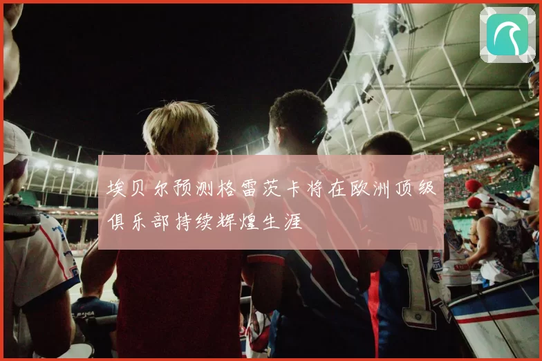 埃贝尔预测格雷茨卡将在欧洲顶级俱乐部持续辉煌生涯