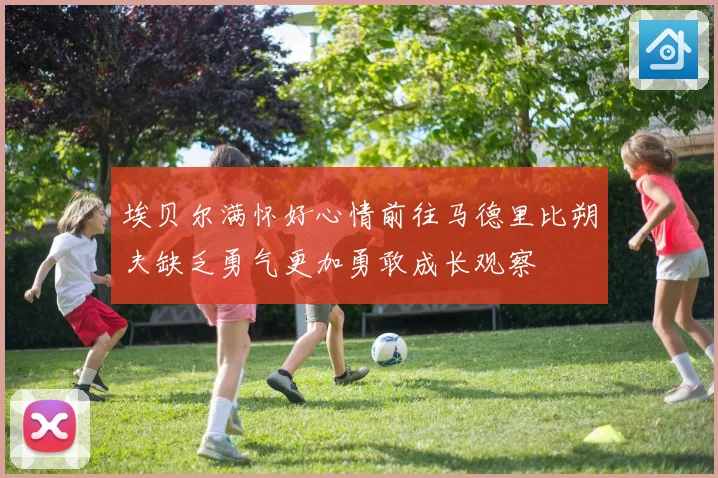埃贝尔满怀好心情前往马德里比朔夫缺乏勇气更加勇敢成长观察