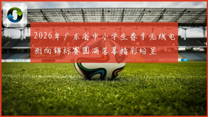 2026年广东省中小学生春季无线电测向锦标赛圆满落幕精彩纷呈