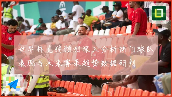 世界杯竞猜预测深入分析热门球队表现与未来赛果趋势数据研判