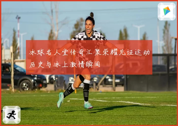 冰球名人堂传奇汇聚荣耀见证运动历史与冰上激情瞬间