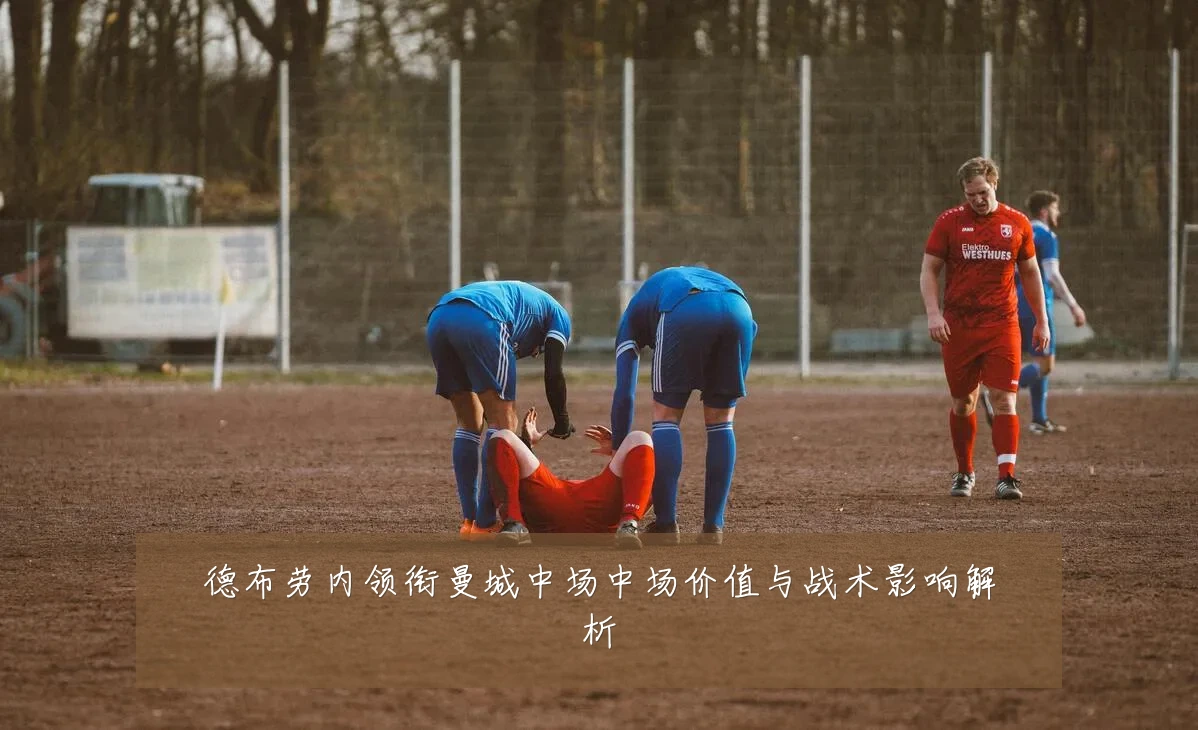德布劳内领衔曼城中场中场价值与战术影响解析