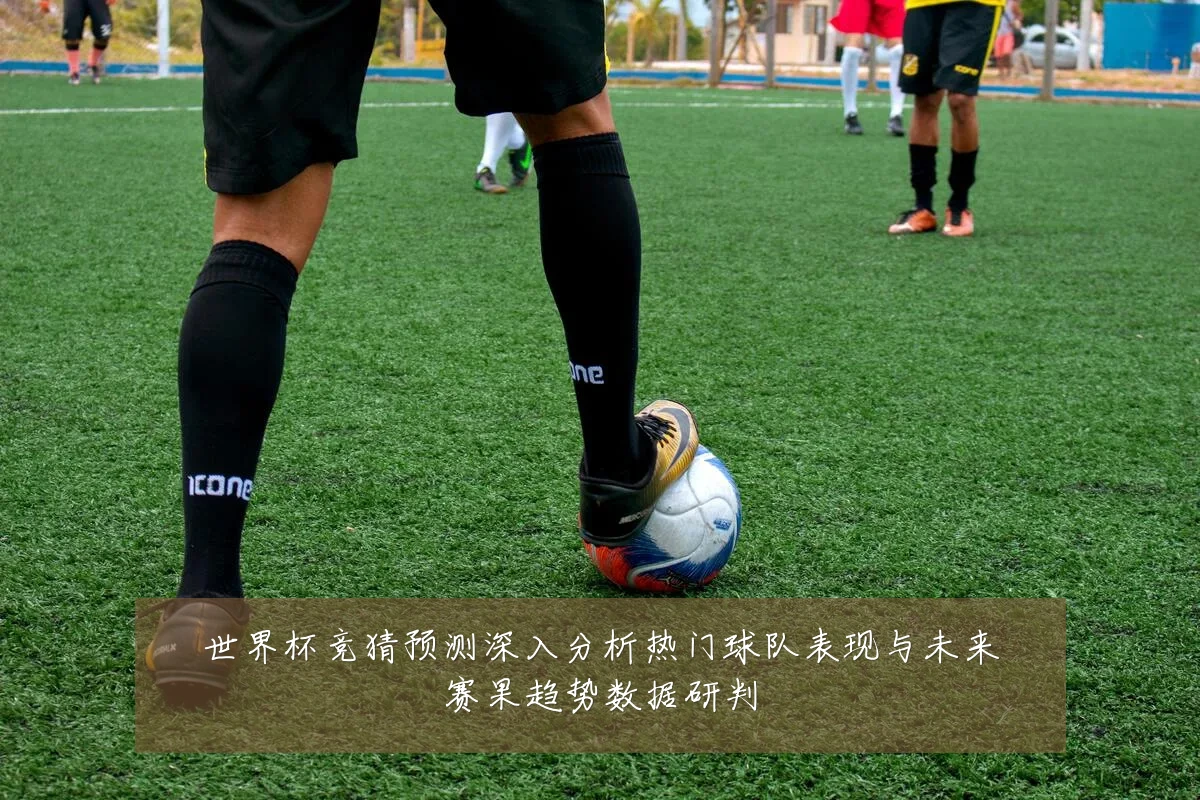 世界杯竞猜预测深入分析热门球队表现与未来赛果趋势数据研判