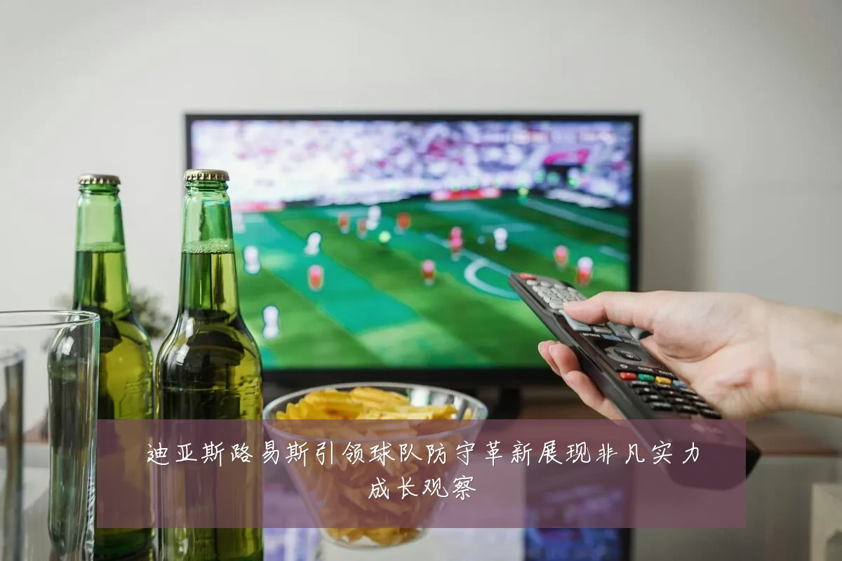 迪亚斯路易斯引领球队防守革新展现非凡实力成长观察