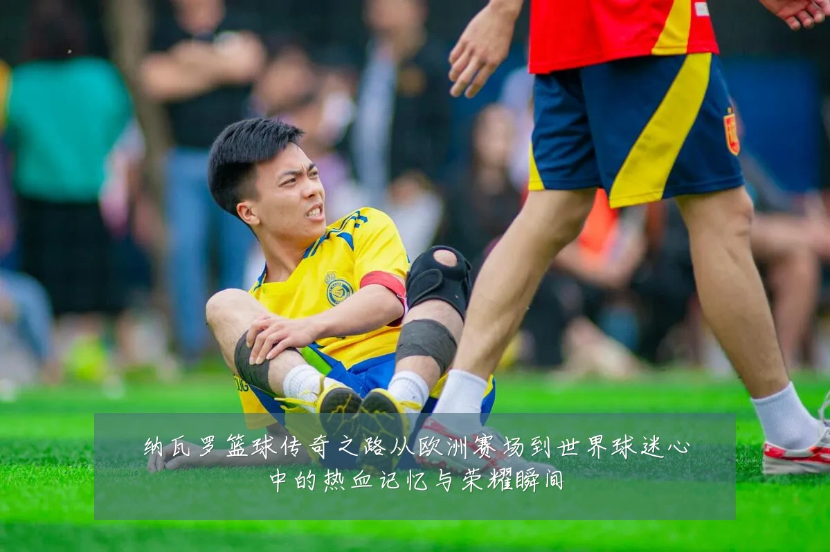 纳瓦罗篮球传奇之路从欧洲赛场到世界球迷心中的热血记忆与荣耀瞬间