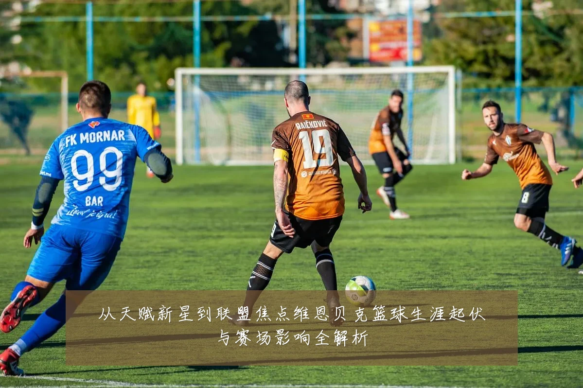 从天赋新星到联盟焦点维恩贝克篮球生涯起伏与赛场影响全解析
