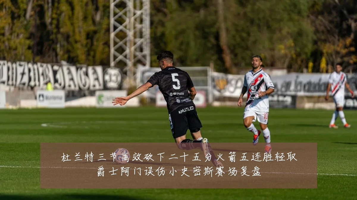 杜兰特三节高效砍下二十五分火箭五连胜轻取爵士阿门误伤小史密斯赛场复盘