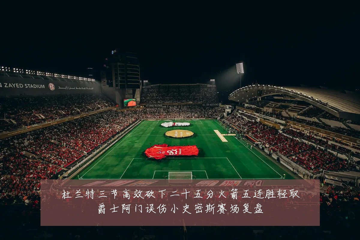 杜兰特三节高效砍下二十五分火箭五连胜轻取爵士阿门误伤小史密斯赛场复盘
