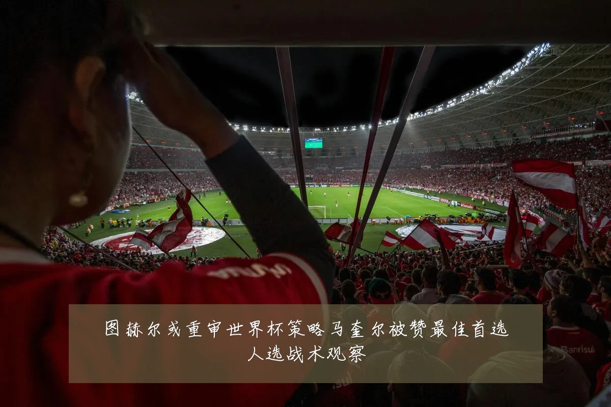 图赫尔或重审世界杯策略马奎尔被赞最佳首选人选战术观察