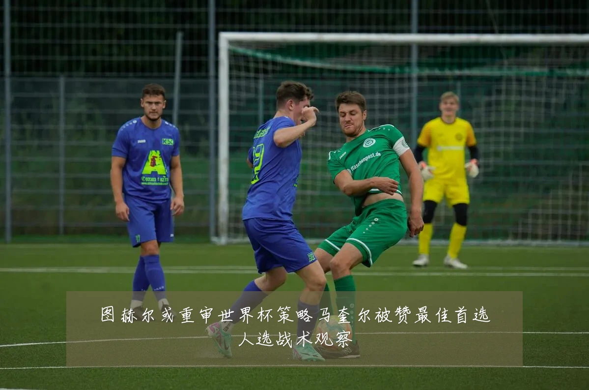 图赫尔或重审世界杯策略马奎尔被赞最佳首选人选战术观察