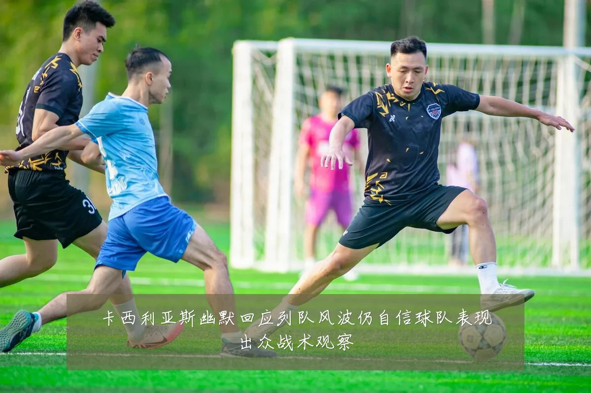 卡西利亚斯幽默回应列队风波仍自信球队表现出众战术观察