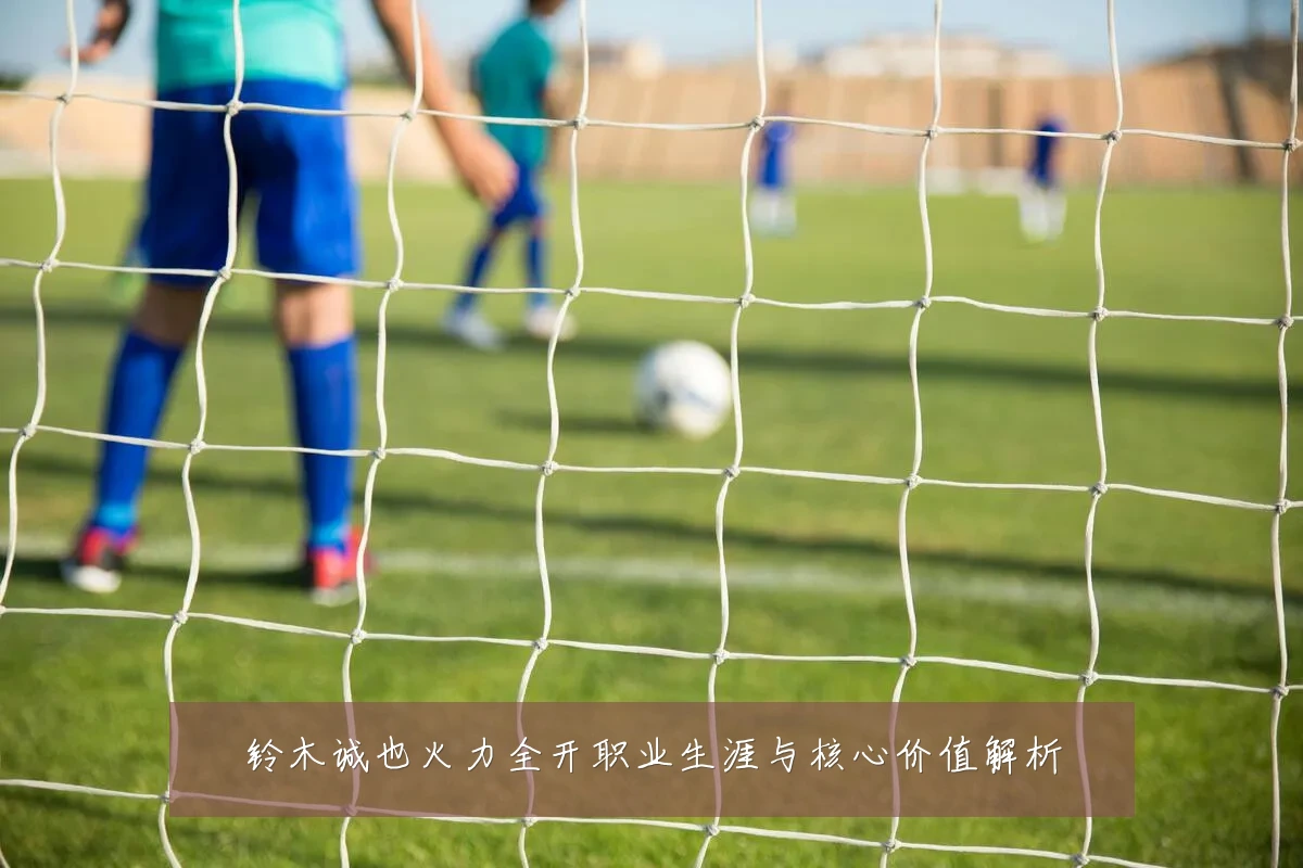 铃木诚也火力全开职业生涯与核心价值解析
